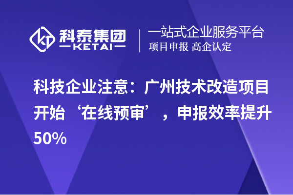 科技企業注意:廣州技術改造項目開始‘在線預審’,申報效率提升50%