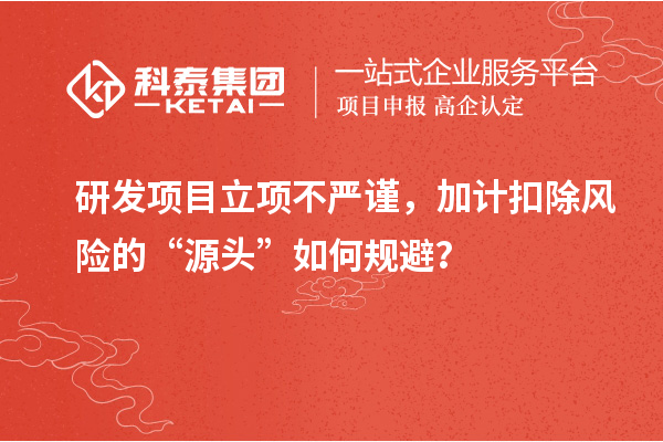 研發(fā)項(xiàng)目立項(xiàng)不嚴(yán)謹(jǐn)，加計(jì)扣除風(fēng)險(xiǎn)的“源頭”如何規(guī)避？