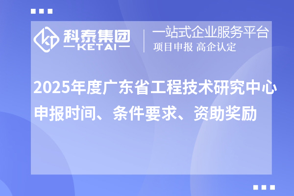 2025年度廣東省工程技術研究中心申報時間、條件要求、資助獎勵