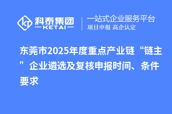 東莞市2025年度重點產業鏈“鏈主”企業遴選及復核申報時間、條件要求