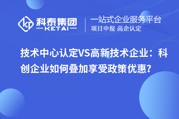 技術中心認定VS高新技術企業:科創企業如何疊加享受政策優惠?