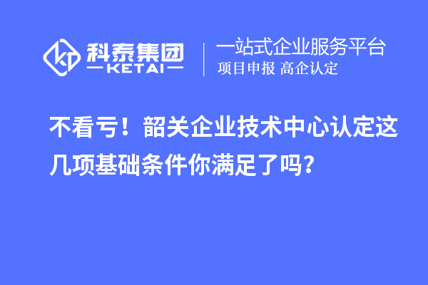 不看虧!韶關企業技術中心認定這幾項基礎條件你滿足了嗎?