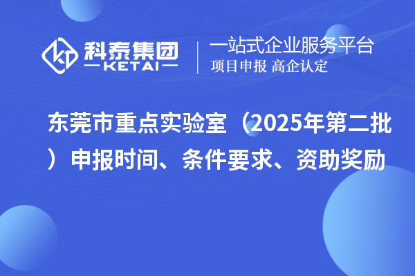 東莞市重點實驗室（2025年第二批）申報時間、條件要求、資助獎勵