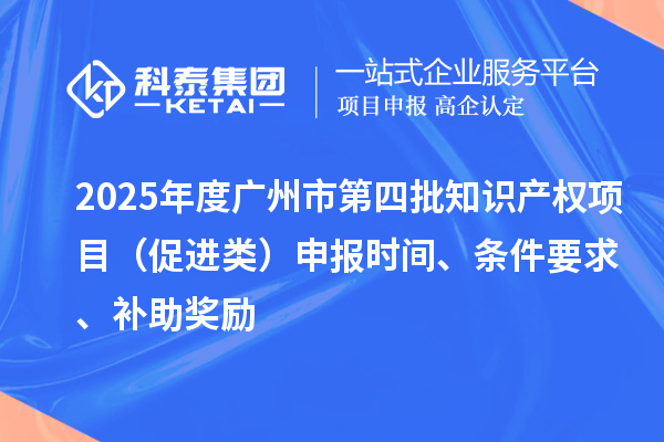 2025年度廣州市第四批知識產權項目（促進類）申報時間、條件要求、補助獎勵