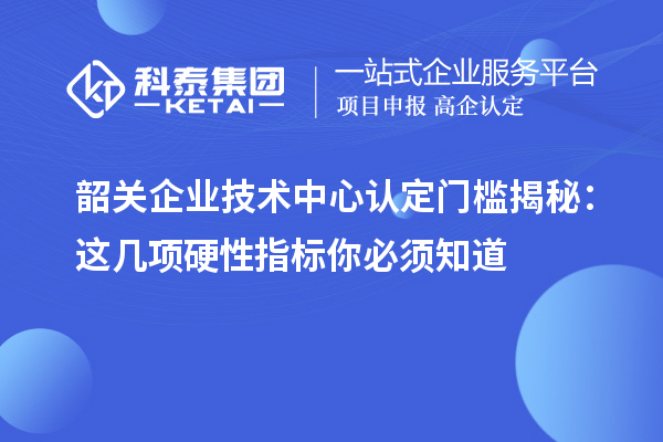韶關企業技術中心認定門檻揭秘：這幾項硬性指標你必須知道