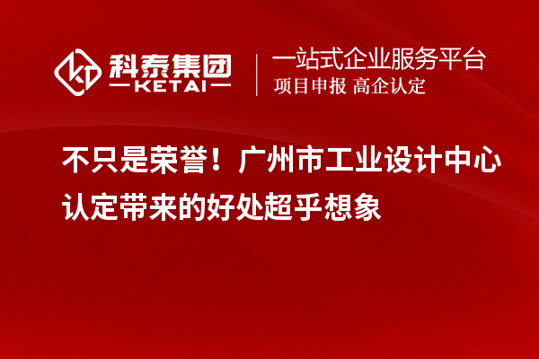 不只是榮譽！廣州市工業(yè)設(shè)計中心認(rèn)定帶來的好處超乎想象