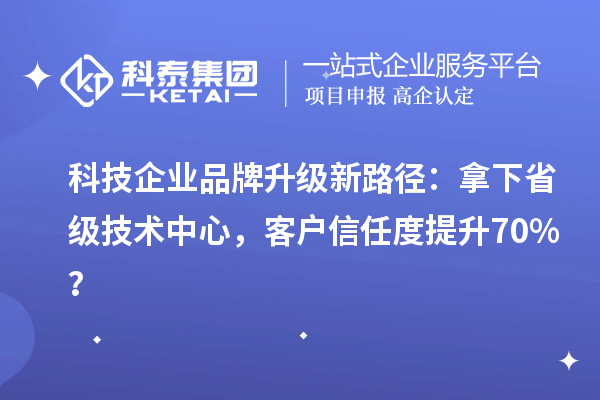 科技企業品牌升級新路徑:拿下省級技術中心,客戶信任度提升70%?