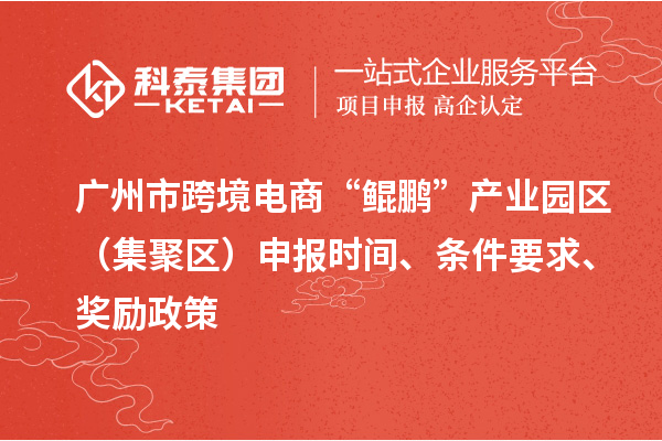 廣州市跨境電商“鯤鵬”產業園區（集聚區）申報時間、條件要求、獎勵政策