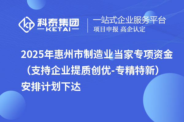 2025年惠州市制造業當家專項資金(支持企業提質創優-專精特新)安排計劃下達