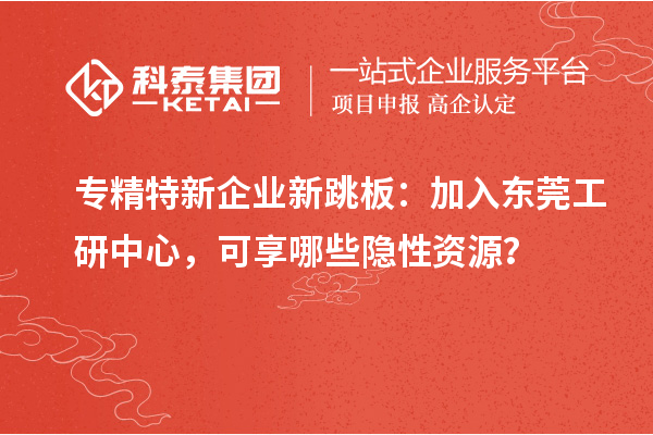 專精特新企業新跳板：加入東莞工研中心，可享哪些隱性資源？