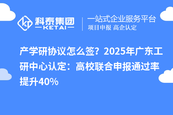 產學研協議怎么簽？2025年廣東工研中心認定：高校聯合申報通過率提升40%