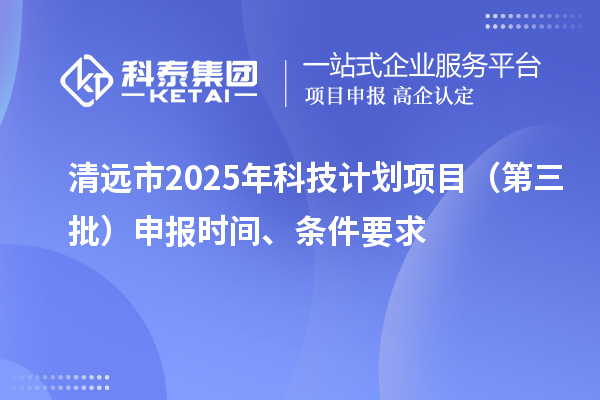 清遠市2025年科技計劃項目（第三批）申報時間、條件要求