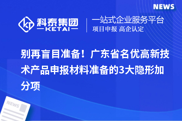 別再盲目準備!廣東省名優高新技術產品申報材料準備的3大隱形加分項