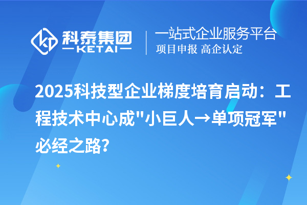 2025科技型企業梯度培育啟動:工程技術中心成小巨人→單項冠軍必經之路?
