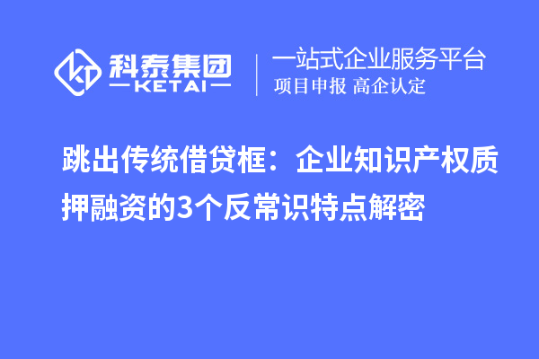 跳出傳統借貸框:企業知識產權質押融資的3個反常識特點解密