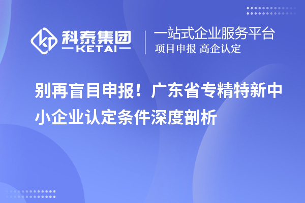 別再盲目申報!廣東省專精特新中小企業(yè)認(rèn)定條件深度剖析