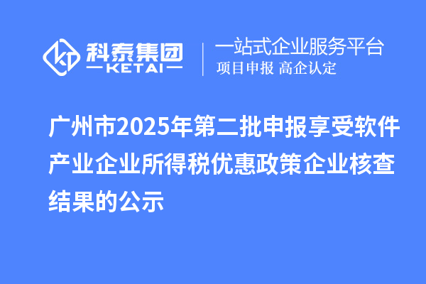 廣州市2025年第二批申報享受軟件產業企業所得稅優惠政策企業核查結果的公示