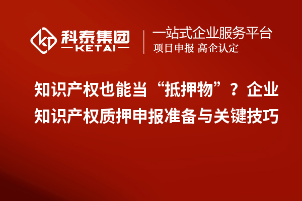 知識產(chǎn)權(quán)也能當“抵押物”?企業(yè)知識產(chǎn)權(quán)質(zhì)押申報準備與關(guān)鍵技巧