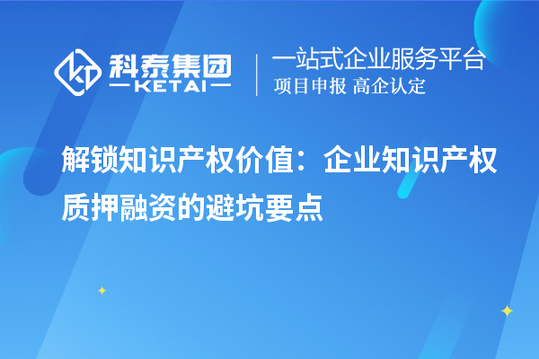 解鎖知識產權價值:企業知識產權質押融資的避坑要點