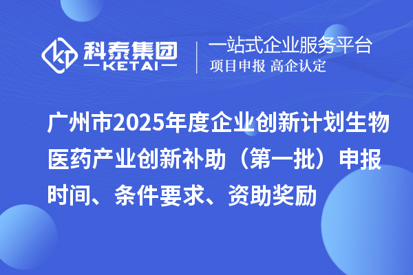 廣州市2025年度企業(yè)創(chuàng)新計(jì)劃生物醫(yī)藥產(chǎn)業(yè)創(chuàng)新補(bǔ)助（第一批）申報(bào)時(shí)間、條件要求、資助獎(jiǎng)勵(lì)