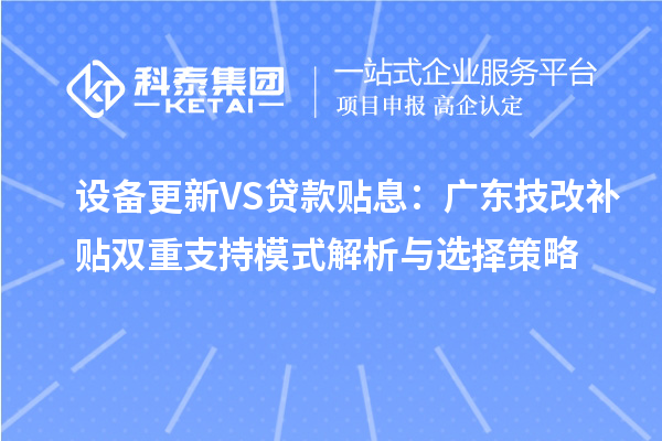 設備更新VS貸款貼息:廣東技改補貼雙重支持模式解析與選擇策略
