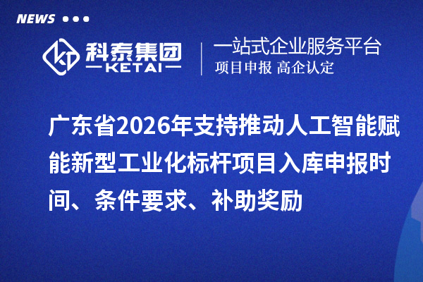 廣東省2026年支持推動人工智能賦能新型工業化標桿項目入庫申報時間、條件要求、補助獎勵