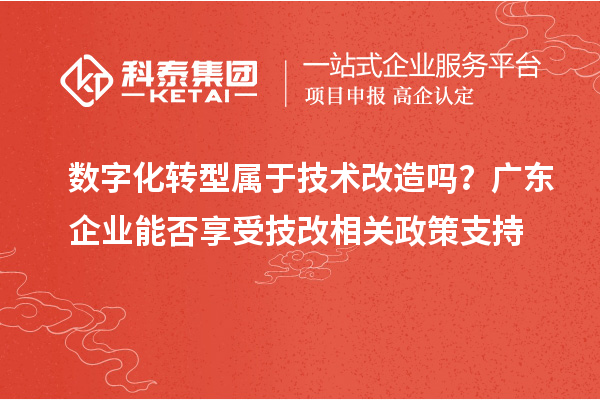 數字化轉型屬于技術改造嗎?廣東企業能否享受技改相關政策支持
