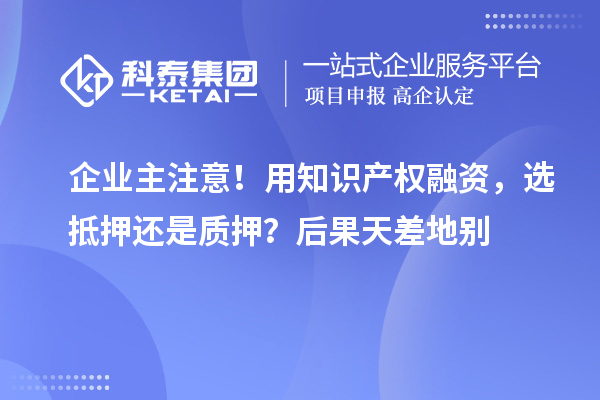 企業主注意!用知識產權融資,選抵押還是質押?后果天差地別