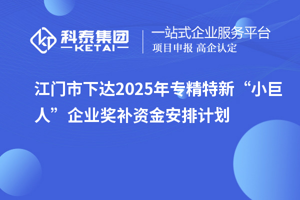 江門市下達2025年專精特新“小巨人”企業(yè)獎補資金安排計劃