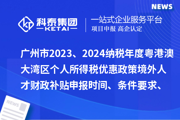 廣州市2023、2024納稅年度粵港澳大灣區個人所得稅優惠政策境外人才財政補貼申報時間、條件要求、補助標準