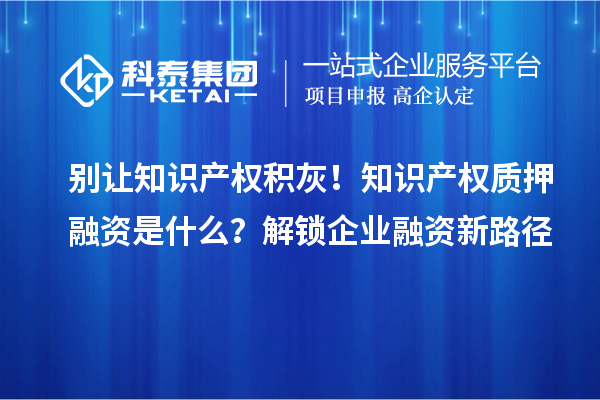 別讓知識產權積灰!知識產權質押融資是什么?解鎖企業融資新路徑