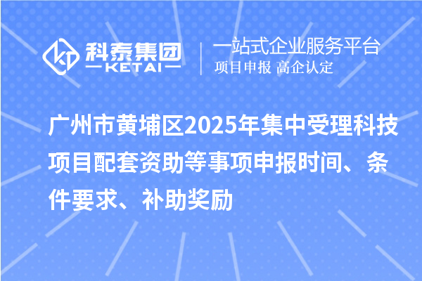 廣州市黃埔區2025年集中受理科技項目配套資助等事項申報時間、條件要求、補助獎勵