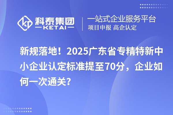 新規落地!2025廣東省專精特新中小企業認定標準提至70分,企業如何一次通關?