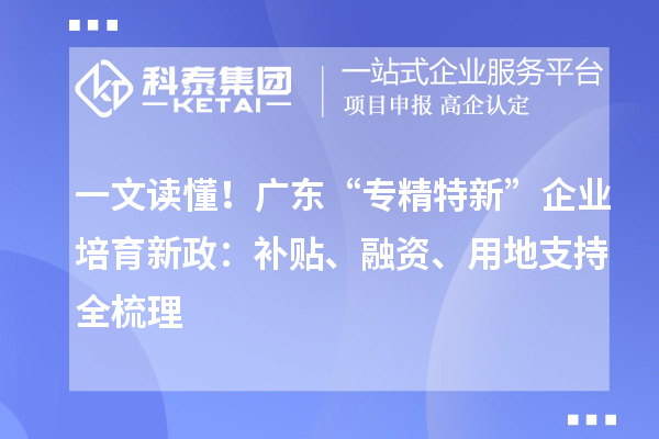 一文讀懂!廣東“專精特新”企業培育新政:補貼、融資、用地支持全梳理