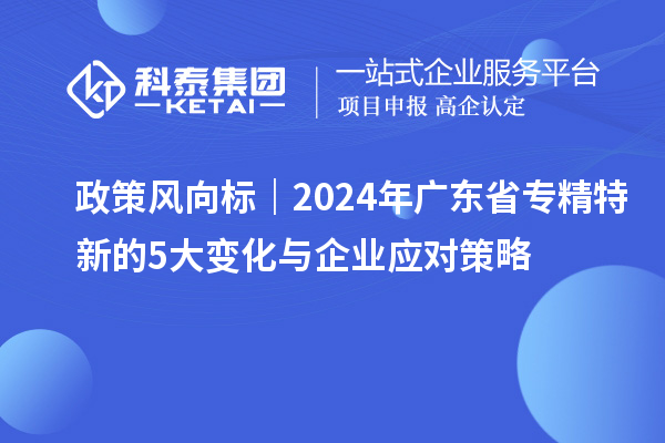 政策風向標|2024年廣東省專精特新的5大變化與企業應對策略