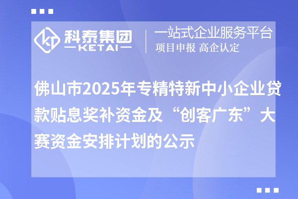 佛山市2025年專精特新中小企業貸款貼息獎補資金及“創客廣東”大賽資金安排計劃的公示
