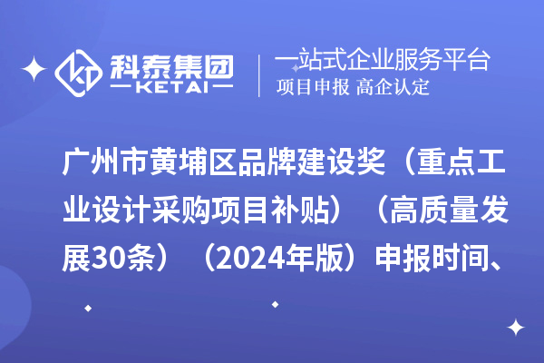廣州市黃埔區品牌建設獎(重點工業設計采購項目補貼)(高質量發展30條)(2024年版)申報時間、條件要求、資助獎勵