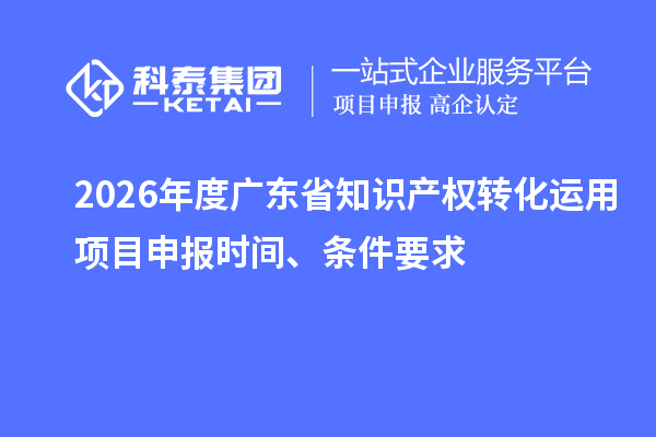 2026年度廣東省知識產權轉化運用項目申報時間、條件要求