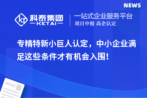 專精特新小巨人認定,中小企業滿足這些條件才有機會入圍!