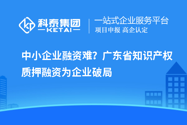 中小企業融資難?廣東省知識產權質押融資為企業破局