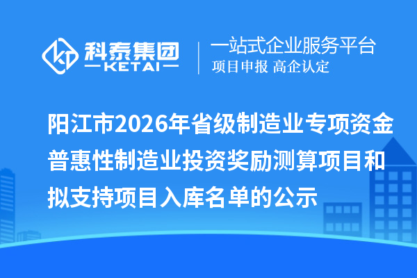 陽(yáng)江市2026年省級(jí)制造業(yè)專(zhuān)項(xiàng)資金普惠性制造業(yè)投資獎(jiǎng)勵(lì)測(cè)算項(xiàng)目和擬支持項(xiàng)目入庫(kù)名單的公示