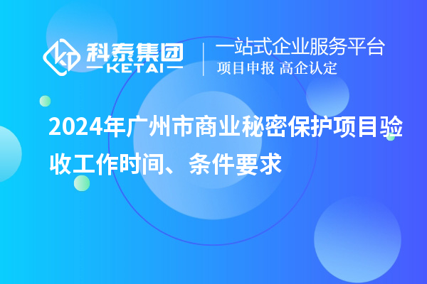 2024年廣州市商業(yè)秘密保護(hù)項(xiàng)目驗(yàn)收工作時(shí)間、條件要求
