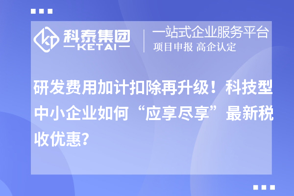 研發費用加計扣除再升級!科技型中小企業如何“應享盡享”最新稅收優惠?