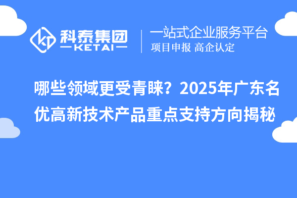 哪些領域更受青睞?2025年廣東名優(yōu)高新技術產(chǎn)品重點支持方向揭秘