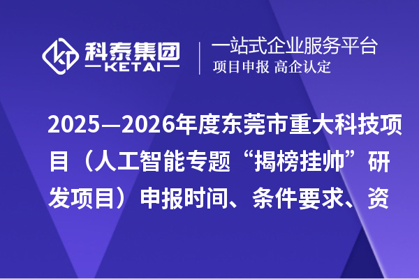 2025—2026年度東莞市重大科技項(xiàng)目(人工智能專題“揭榜掛帥”研發(fā)項(xiàng)目)申報(bào)時(shí)間、條件要求、資助獎(jiǎng)勵(lì)