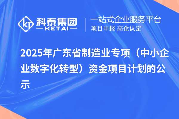2025年廣東省制造業(yè)專項(xiàng)（中小企業(yè)數(shù)字化轉(zhuǎn)型）資金項(xiàng)目計(jì)劃的公示