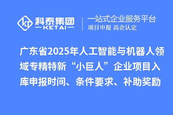 廣東省2025年人工智能與機器人領域專精特新“小巨人”企業項目入庫申報時間、條件要求、補助獎勵