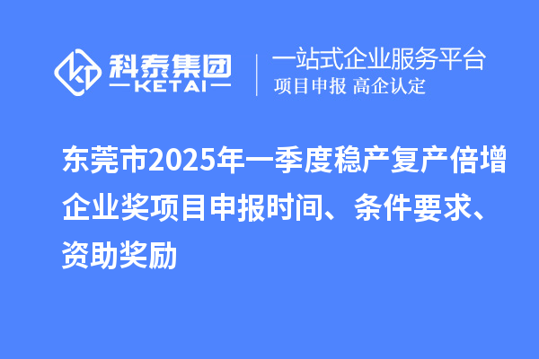 東莞市2025年一季度穩產復產倍增企業獎項目申報時間、條件要求、資助獎勵