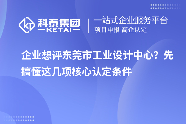 企業(yè)想評東莞市工業(yè)設(shè)計中心？先搞懂這幾項核心認定條件