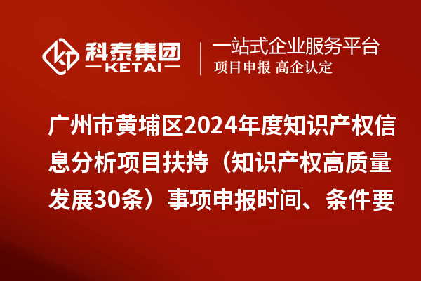 廣州市黃埔區2024年度知識產權信息分析項目扶持(知識產權高質量發展30條)事項申報時間、條件要求、資助獎勵